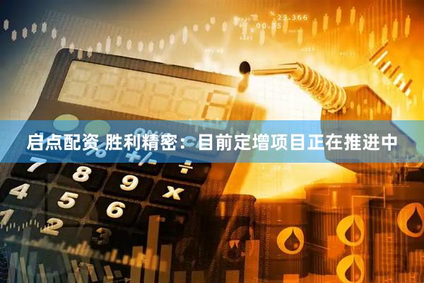 启点配资 胜利精密：目前定增项目正在推进中