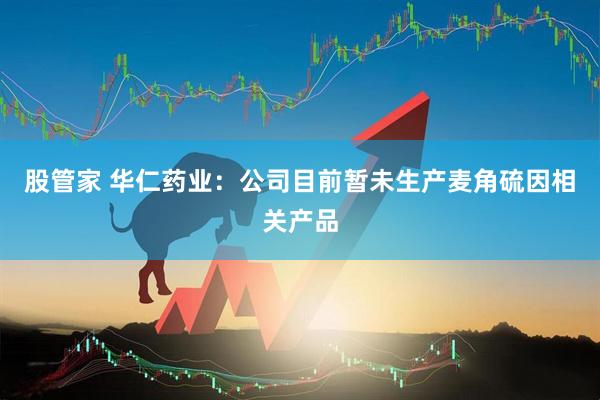 股管家 华仁药业：公司目前暂未生产麦角硫因相关产品