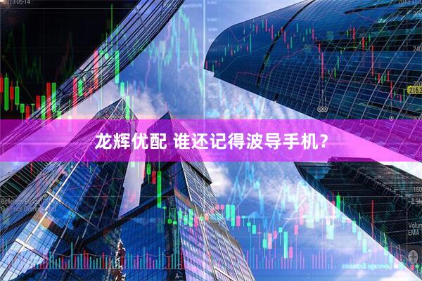 龙辉优配 谁还记得波导手机？