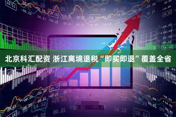 北京科汇配资 浙江离境退税“即买即退”覆盖全省