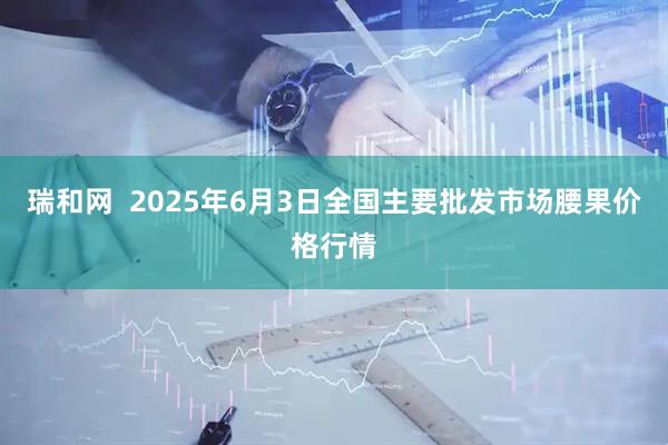 瑞和网  2025年6月3日全国主要批发市场腰果价格行情