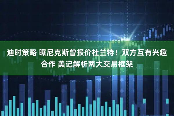 迪时策略 曝尼克斯曾报价杜兰特！双方互有兴趣合作 美记解析两大交易框架