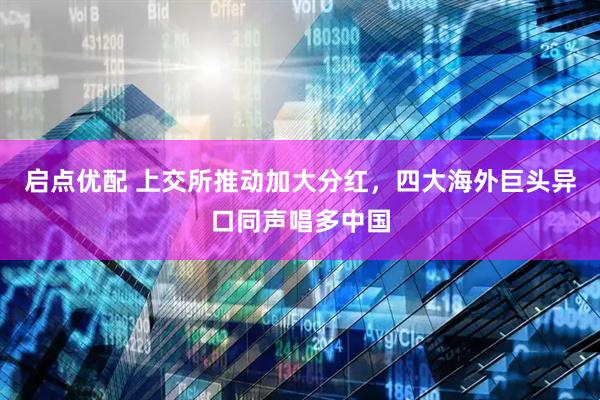 启点优配 上交所推动加大分红，四大海外巨头异口同声唱多中国