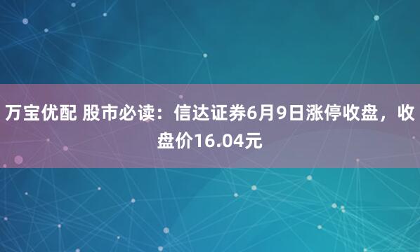 万宝优配 股市必读：信达证券6月9日涨停收盘，收盘价16.04元