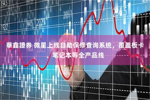 華鑫證券 微星上线自助保修查询系统，覆盖板卡、笔记本等全产品线