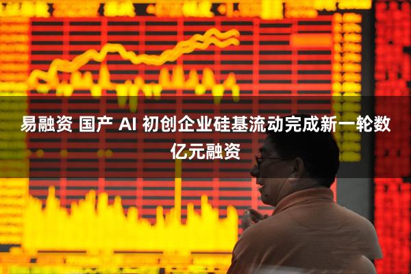 易融资 国产 AI 初创企业硅基流动完成新一轮数亿元融资