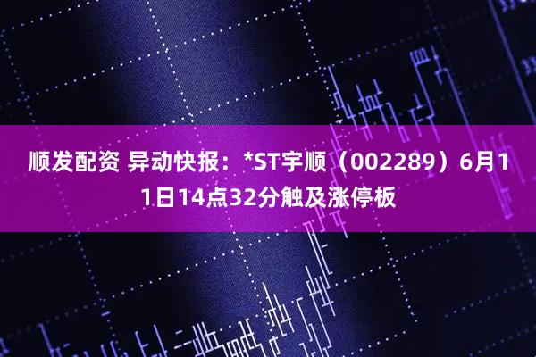 顺发配资 异动快报：*ST宇顺（002289）6月11日14点32分触及涨停板