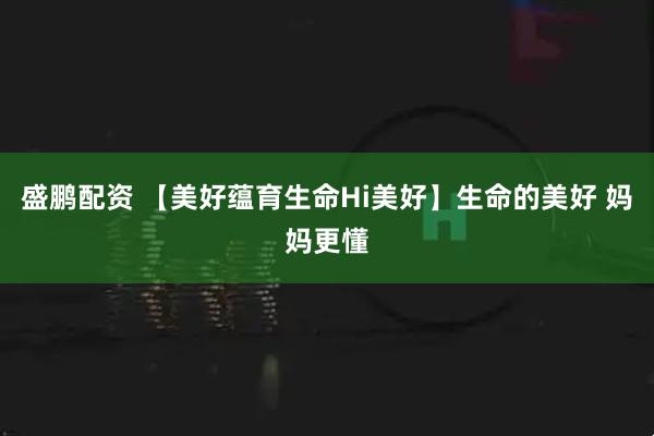 盛鹏配资 【美好蕴育生命Hi美好】生命的美好 妈妈更懂