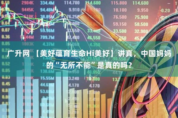 广升网 【美好蕴育生命Hi美好】讲真，中国妈妈的“无所不能”是真的吗？