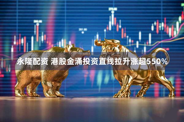 永隆配资 港股金涌投资直线拉升涨超550%