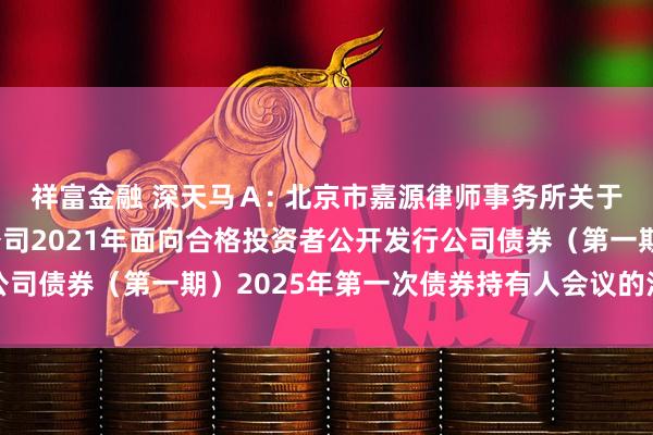 祥富金融 深天马Ａ: 北京市嘉源律师事务所关于天马微电子股份有限公司2021年面向合格投资者公开发行公司债券（第一期）2025年第一次债券持有人会议的法律意见书