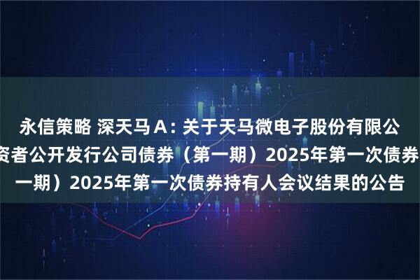 永信策略 深天马A: 关于天马微电子股份有限公司2021年面向合格投资者公开发行公司债券(第一期)2025年第一次债券持有人会议结果的公告
