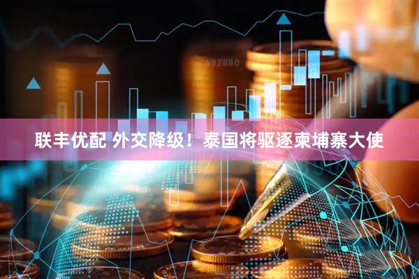 联丰优配 外交降级！泰国将驱逐柬埔寨大使