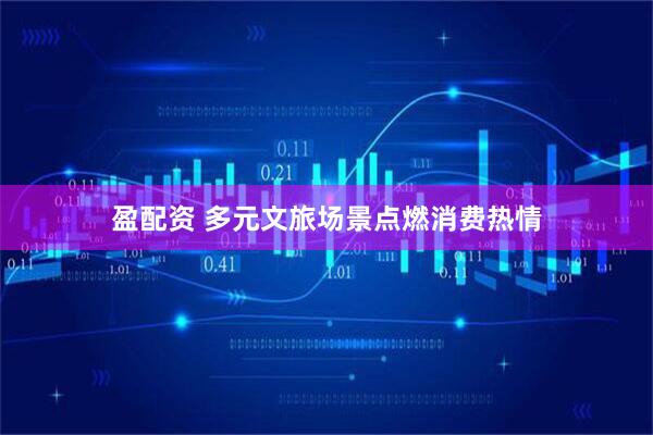 盈配资 多元文旅场景点燃消费热情