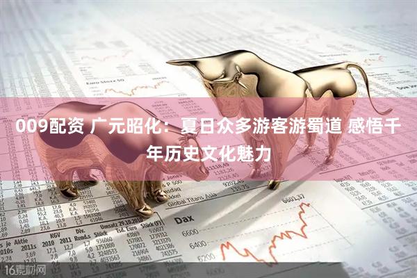 009配资 广元昭化：夏日众多游客游蜀道 感悟千年历史文化魅力