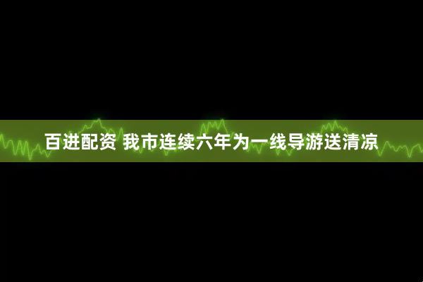 百进配资 我市连续六年为一线导游送清凉
