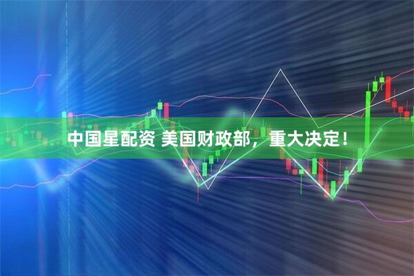 中国星配资 美国财政部，重大决定！