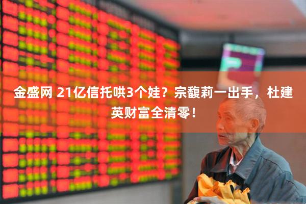 金盛网 21亿信托哄3个娃？宗馥莉一出手，杜建英财富全清零！