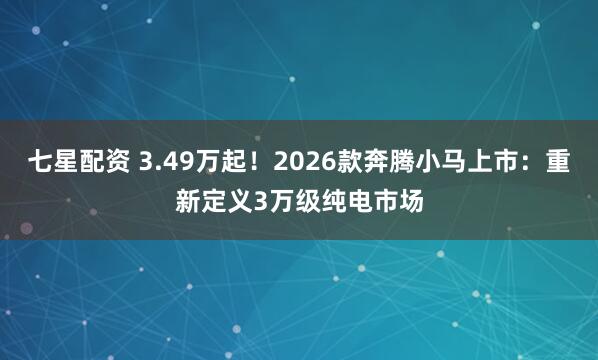 七星配资 3.49万起！2026款奔腾小马上市：重新定义3万级纯电市场