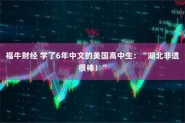 福牛财经 学了6年中文的美国高中生：“湖北非遗很棒！”