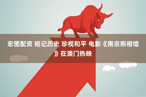 宏图配资 铭记历史 珍视和平 电影《南京照相馆》在澳门热映