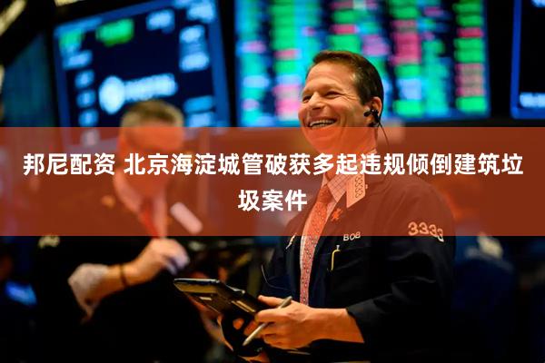邦尼配资 北京海淀城管破获多起违规倾倒建筑垃圾案件