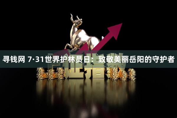 寻钱网 7·31世界护林员日：致敬美丽岳阳的守护者