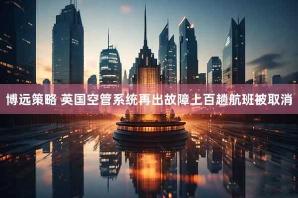 博远策略 英国空管系统再出故障　上百趟航班被取消