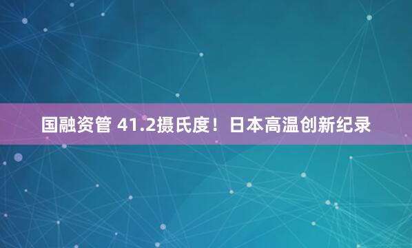 国融资管 41.2摄氏度！日本高温创新纪录