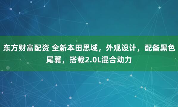 东方财富配资 全新本田思域，外观设计，配备黑色尾翼，搭载2.0L混合动力