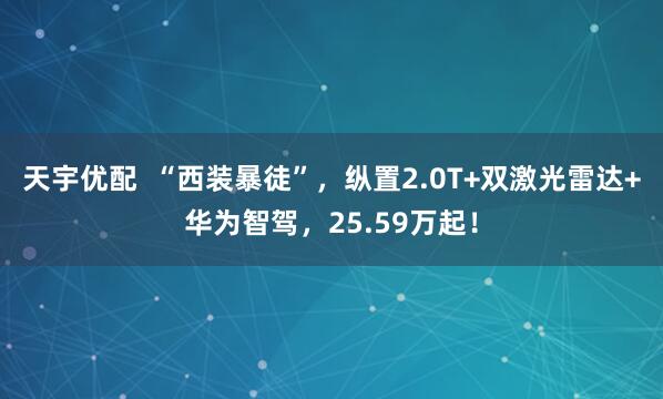 天宇优配  “西装暴徒”，纵置2.0T+双激光雷达+华为智驾，25.59万起！