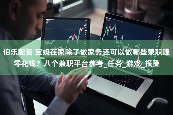 伯乐配资 宝妈在家除了做家务还可以做哪些兼职赚零花钱？八个兼职平台参考_任务_游戏_报酬