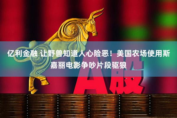 亿利金融 让野兽知道人心险恶！美国农场使用斯嘉丽电影争吵片段驱狼