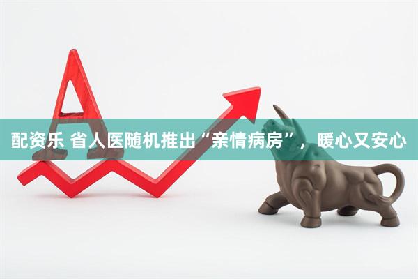 配资乐 省人医随机推出“亲情病房”,暖心又安心