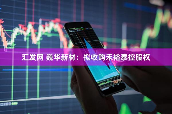汇发网 巍华新材：拟收购禾裕泰控股权