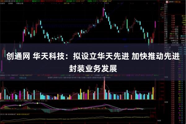 创通网 华天科技：拟设立华天先进 加快推动先进封装业务发展