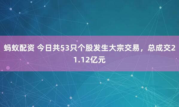 蚂蚁配资 今日共53只个股发生大宗交易，总成交21.12亿元