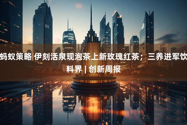 蚂蚁策略 伊刻活泉现泡茶上新玫瑰红茶；三养进军饮料界 | 创新周报