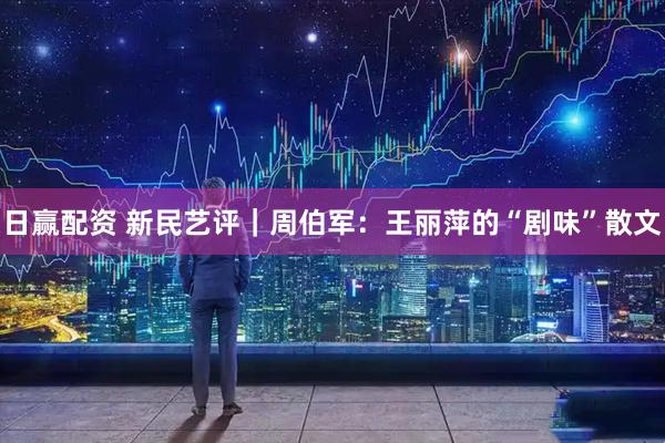 日赢配资 新民艺评｜周伯军：王丽萍的“剧味”散文