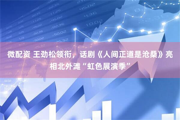 微配资 王劲松领衔，话剧《人间正道是沧桑》亮相北外滩“虹色展演季”