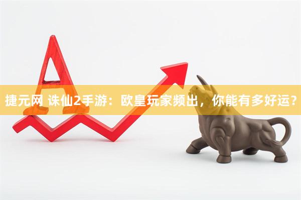 捷元网 诛仙2手游：欧皇玩家频出，你能有多好运？