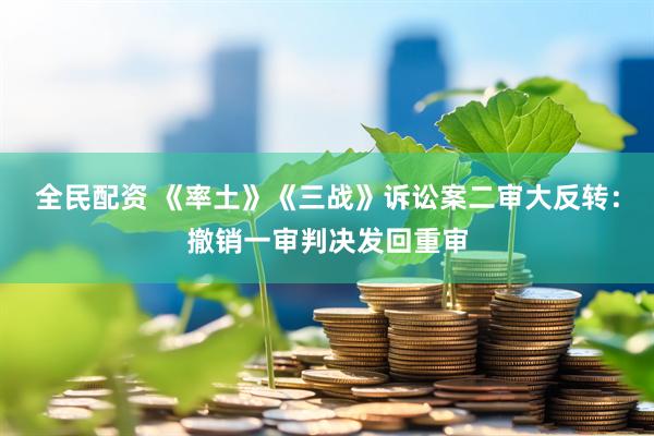 全民配资 《率土》《三战》诉讼案二审大反转：撤销一审判决发回重审