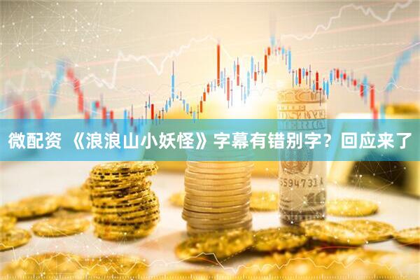 微配资 《浪浪山小妖怪》字幕有错别字？回应来了