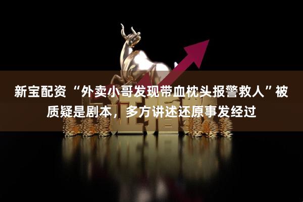 新宝配资 “外卖小哥发现带血枕头报警救人”被质疑是剧本，多方讲述还原事发经过