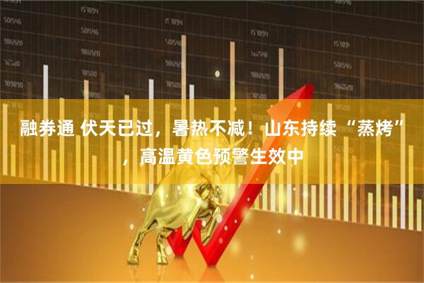 融券通 伏天已过，暑热不减！山东持续 “蒸烤”，高温黄色预警生效中