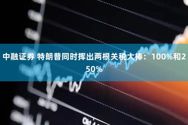 中融证券 特朗普同时挥出两根关税大棒：100%和250%