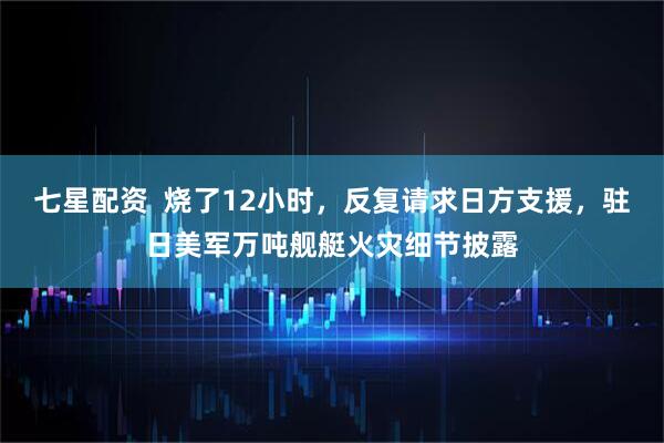 七星配资  烧了12小时，反复请求日方支援，驻日美军万吨舰艇火灾细节披露