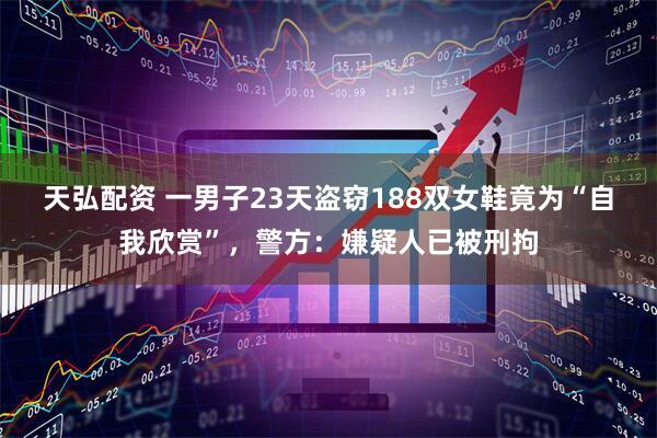 天弘配资 一男子23天盗窃188双女鞋竟为“自我欣赏”，警方：嫌疑人已被刑拘