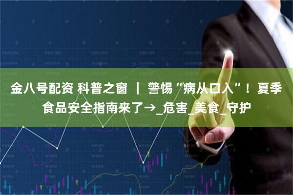 金八号配资 科普之窗 ｜ 警惕“病从口入”！夏季食品安全指南来了→_危害_美食_守护
