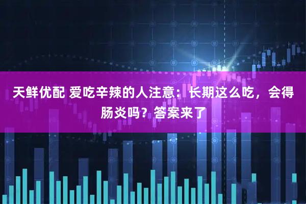 天鲜优配 爱吃辛辣的人注意：长期这么吃，会得肠炎吗？答案来了